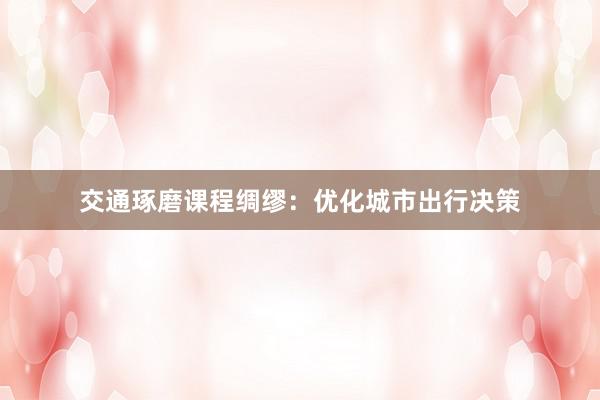 交通琢磨课程绸缪：优化城市出行决策