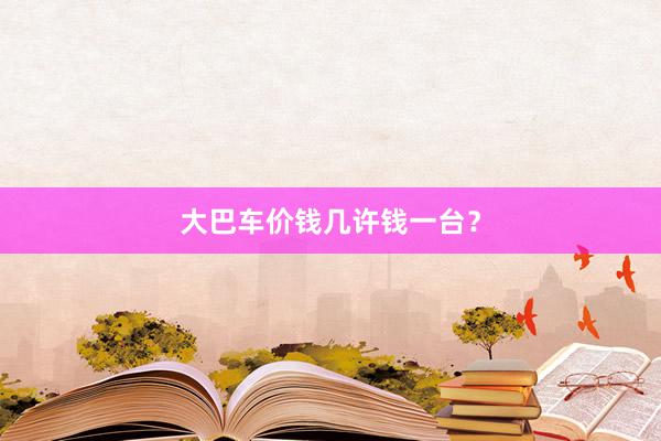 大巴车价钱几许钱一台？