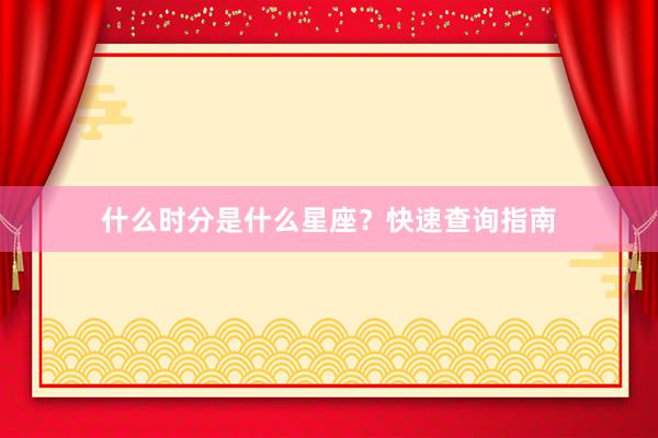 什么时分是什么星座?快速查询指南