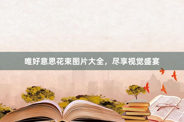 唯好意思花束图片大全，尽享视觉盛宴