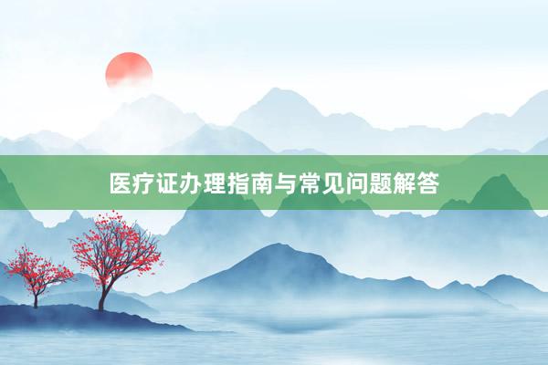 医疗证办理指南与常见问题解答