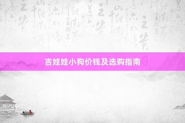 吉娃娃小狗价钱及选购指南
