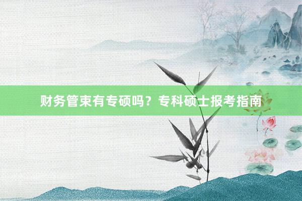 财务管束有专硕吗？专科硕士报考指南